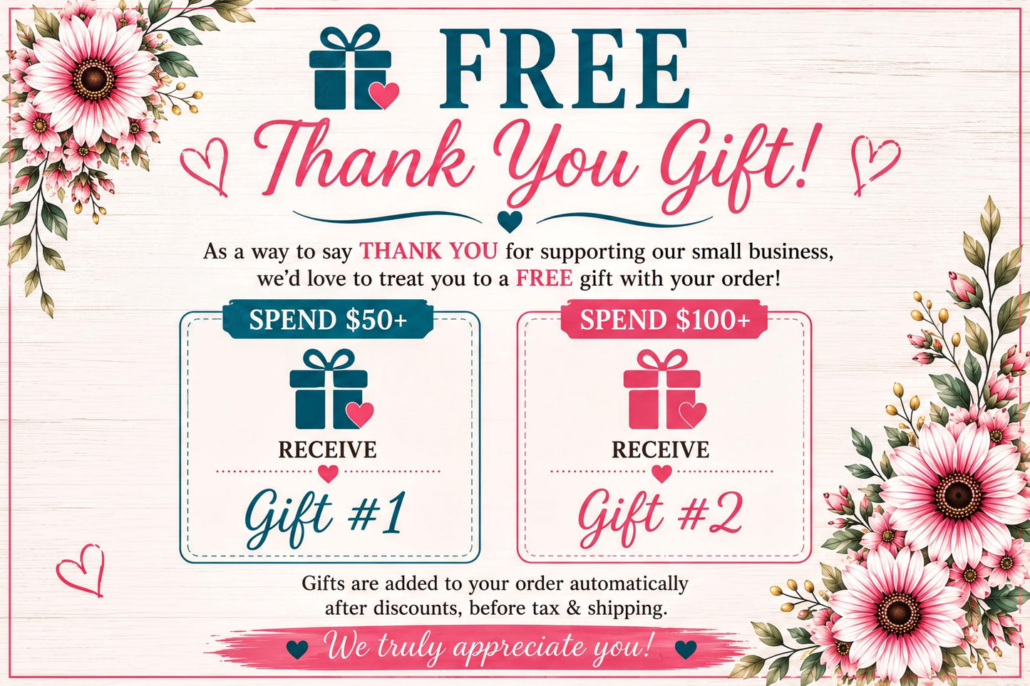 The image is a promotional graphic for a gift shop, featuring a "FREE Thank You Gift!" offer. It includes two gift options, each with a different price and a corresponding heart symbol. The text on the image encourages customers to spend $50+ to receive a gift with their order, and $100+ to receive a gift with their order. The image also mentions that gifts are added to the order automatically after discounts, before tax & shipping, and that the gift shop truly appreciates its customers.